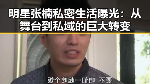 明星张楠私密生活曝光:从舞台到私域的巨大转变