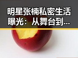 明星张楠私密生活曝光:从舞台到私域的巨大转变