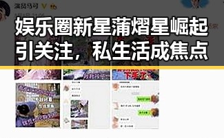 娱乐圈新星蒲熠星崛起引关注,私生活成焦点