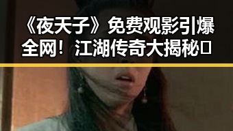 《夜天子》免费观影引爆全网!江湖传奇大揭秘🔥