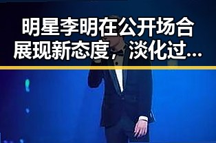 明星李明在公开场合展现新态度,淡化过去争议