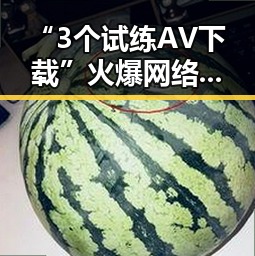“3个试练AV下载”火爆网络背后：神秘刺激还是潜藏风险？